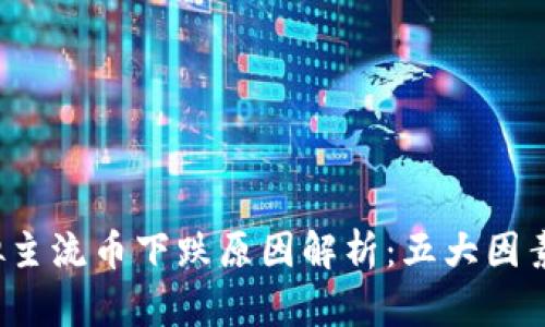 2023年虚拟主流币下跌原因解析：五大因素致市场动荡