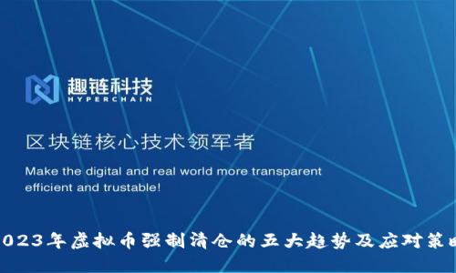 2023年虚拟币强制清仓的五大趋势及应对策略