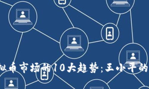 2023年虚拟币市场的10大趋势：王小平的洞察与分析